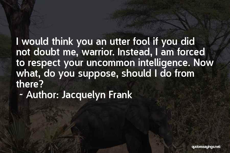 Jacquelyn Frank Quotes: I Would Think You An Utter Fool If You Did Not Doubt Me, Warrior. Instead, I Am Forced To Respect