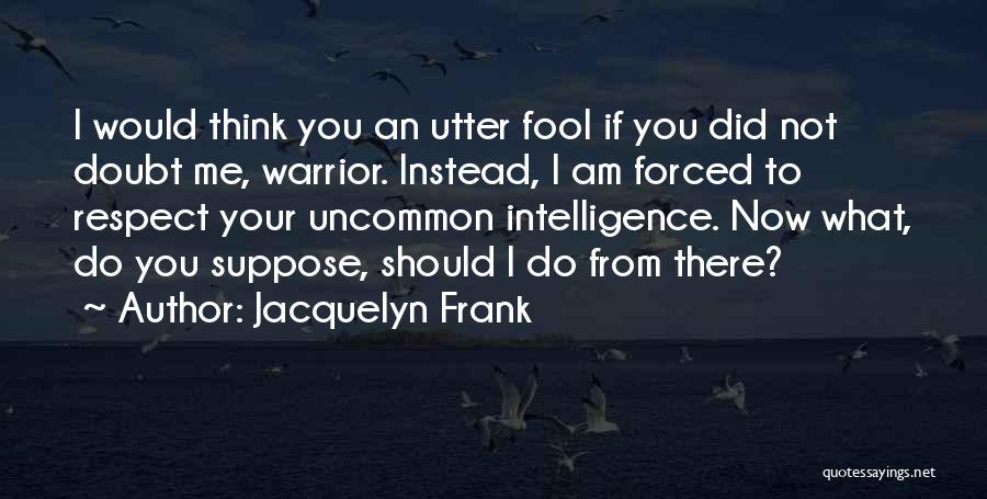 Jacquelyn Frank Quotes: I Would Think You An Utter Fool If You Did Not Doubt Me, Warrior. Instead, I Am Forced To Respect