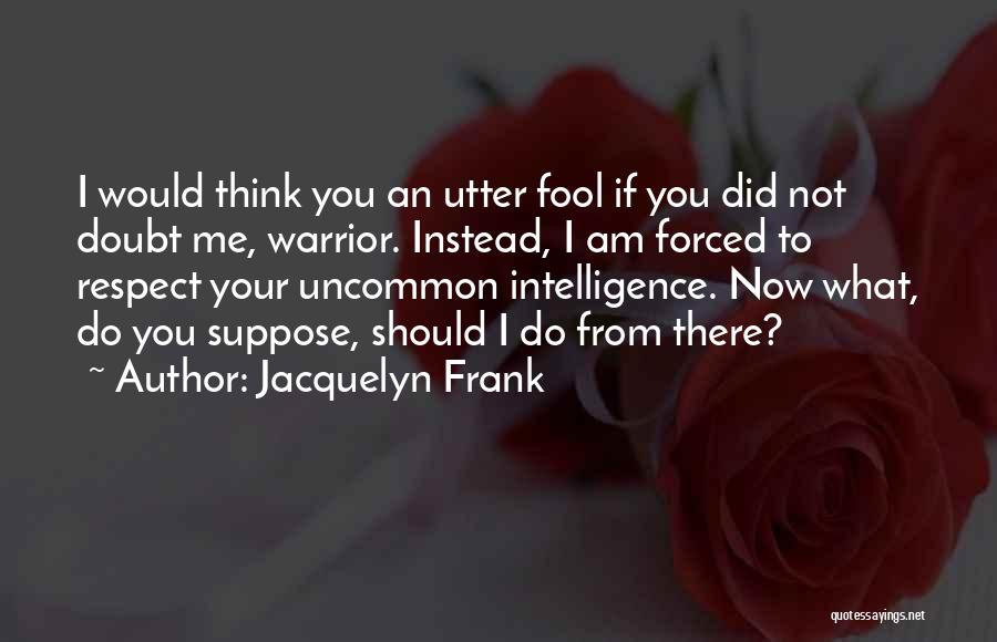 Jacquelyn Frank Quotes: I Would Think You An Utter Fool If You Did Not Doubt Me, Warrior. Instead, I Am Forced To Respect