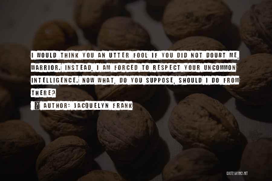 Jacquelyn Frank Quotes: I Would Think You An Utter Fool If You Did Not Doubt Me, Warrior. Instead, I Am Forced To Respect