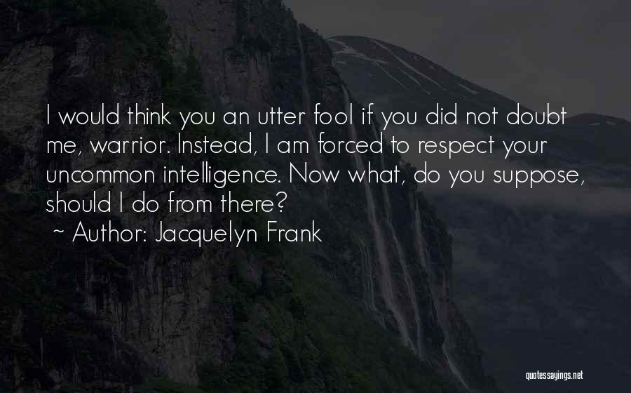 Jacquelyn Frank Quotes: I Would Think You An Utter Fool If You Did Not Doubt Me, Warrior. Instead, I Am Forced To Respect
