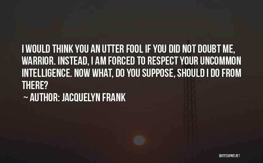 Jacquelyn Frank Quotes: I Would Think You An Utter Fool If You Did Not Doubt Me, Warrior. Instead, I Am Forced To Respect