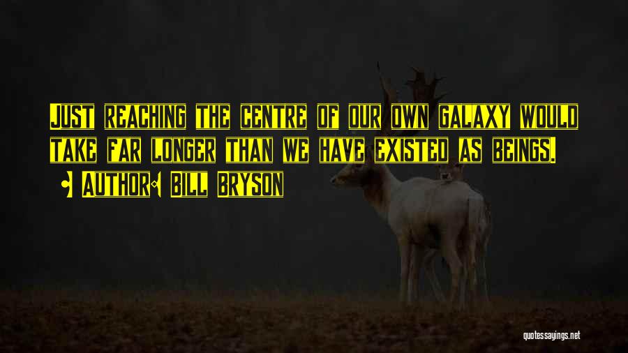 Bill Bryson Quotes: Just Reaching The Centre Of Our Own Galaxy Would Take Far Longer Than We Have Existed As Beings.