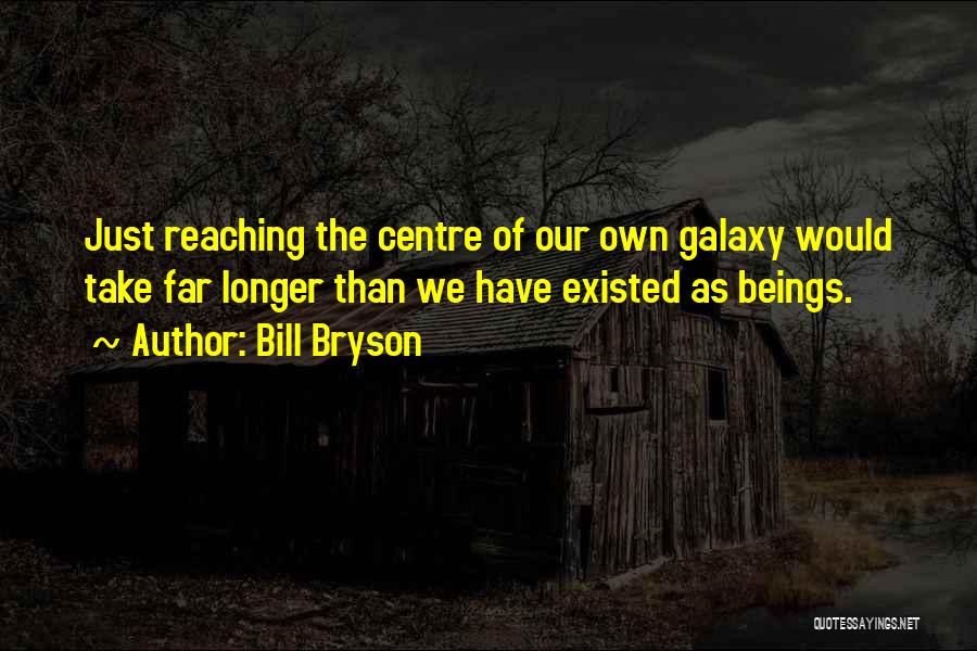 Bill Bryson Quotes: Just Reaching The Centre Of Our Own Galaxy Would Take Far Longer Than We Have Existed As Beings.