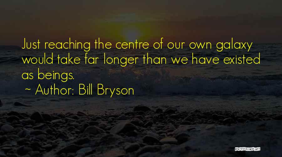 Bill Bryson Quotes: Just Reaching The Centre Of Our Own Galaxy Would Take Far Longer Than We Have Existed As Beings.