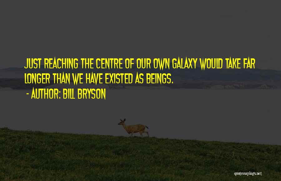 Bill Bryson Quotes: Just Reaching The Centre Of Our Own Galaxy Would Take Far Longer Than We Have Existed As Beings.