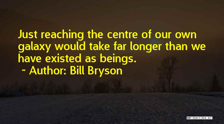 Bill Bryson Quotes: Just Reaching The Centre Of Our Own Galaxy Would Take Far Longer Than We Have Existed As Beings.