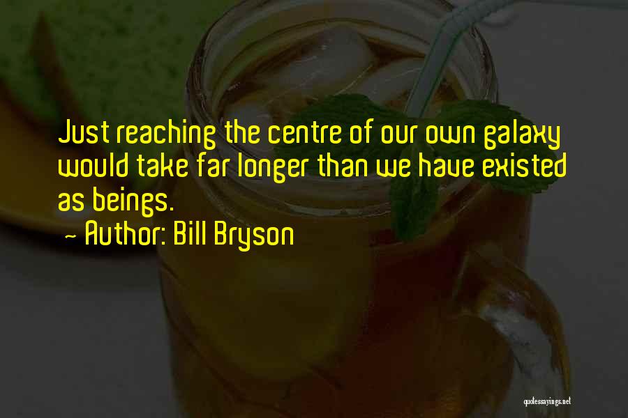 Bill Bryson Quotes: Just Reaching The Centre Of Our Own Galaxy Would Take Far Longer Than We Have Existed As Beings.