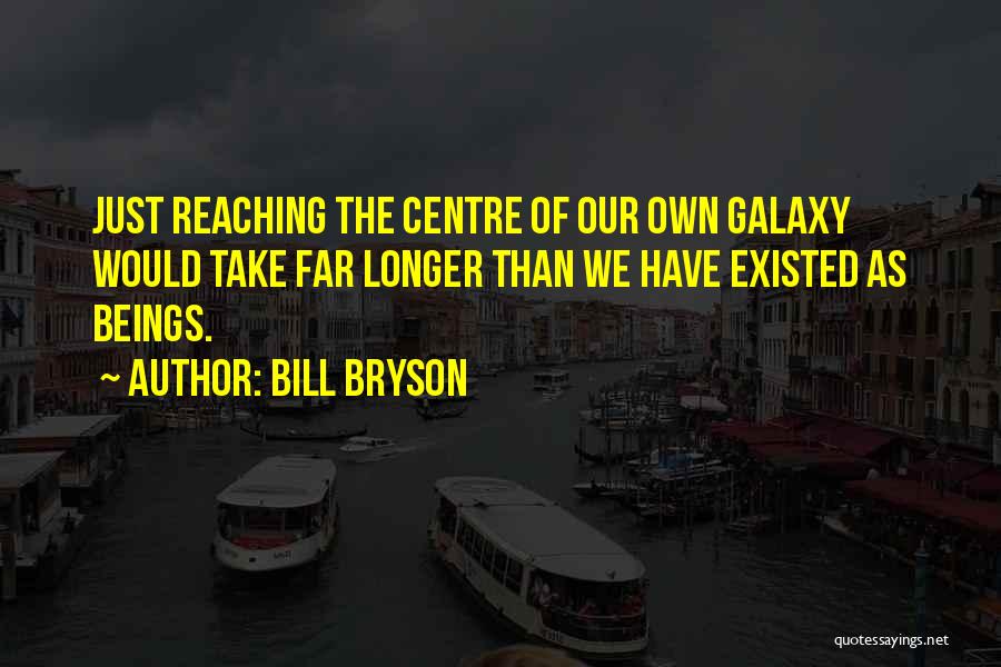 Bill Bryson Quotes: Just Reaching The Centre Of Our Own Galaxy Would Take Far Longer Than We Have Existed As Beings.