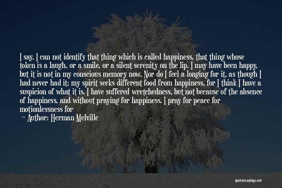 Herman Melville Quotes: I Say, I Can Not Identify That Thing Which Is Called Happiness, That Thing Whose Token Is A Laugh, Or