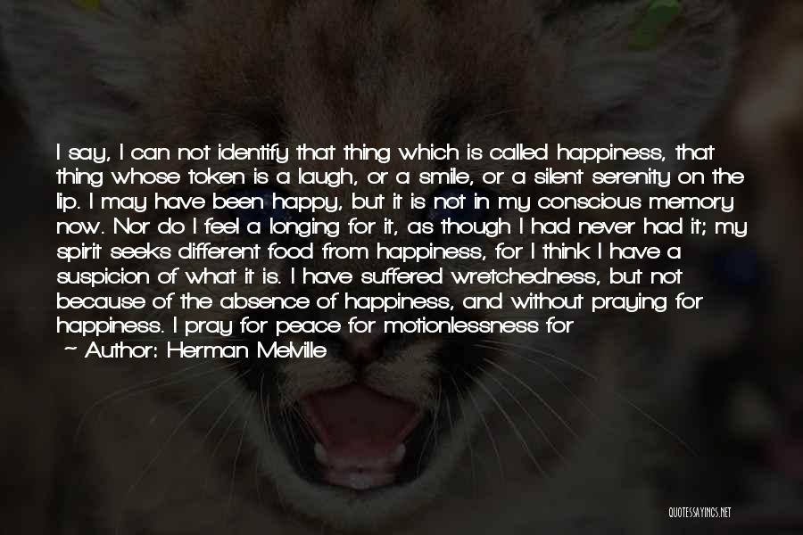 Herman Melville Quotes: I Say, I Can Not Identify That Thing Which Is Called Happiness, That Thing Whose Token Is A Laugh, Or