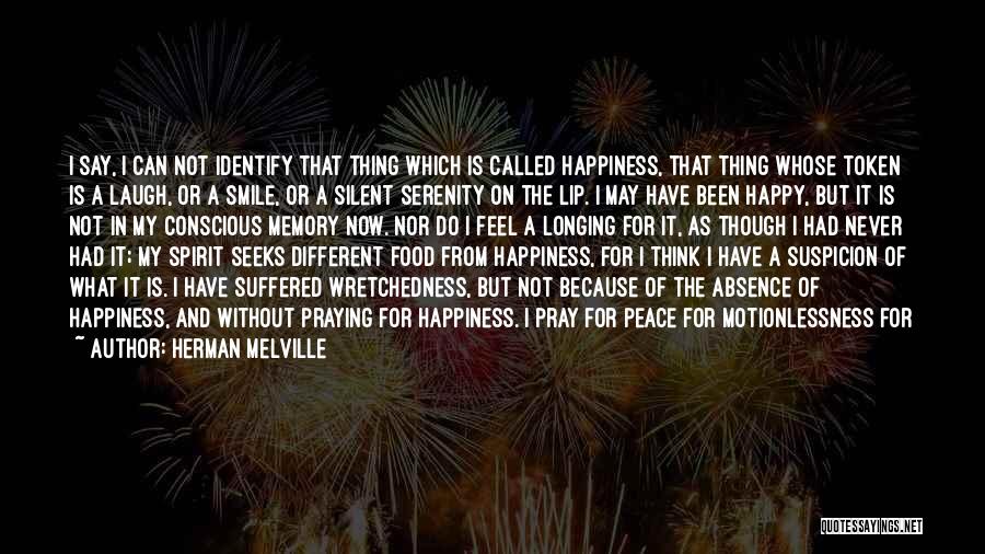 Herman Melville Quotes: I Say, I Can Not Identify That Thing Which Is Called Happiness, That Thing Whose Token Is A Laugh, Or