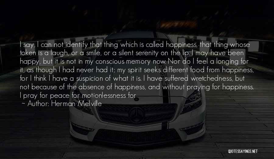 Herman Melville Quotes: I Say, I Can Not Identify That Thing Which Is Called Happiness, That Thing Whose Token Is A Laugh, Or