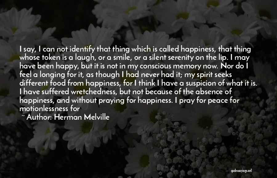 Herman Melville Quotes: I Say, I Can Not Identify That Thing Which Is Called Happiness, That Thing Whose Token Is A Laugh, Or