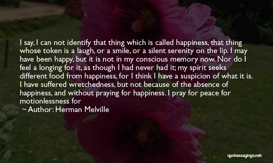 Herman Melville Quotes: I Say, I Can Not Identify That Thing Which Is Called Happiness, That Thing Whose Token Is A Laugh, Or