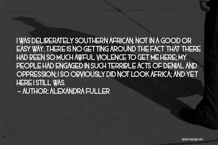 Alexandra Fuller Quotes: I Was Deliberately Southern African. Not In A Good Or Easy Way. There Is No Getting Around The Fact That