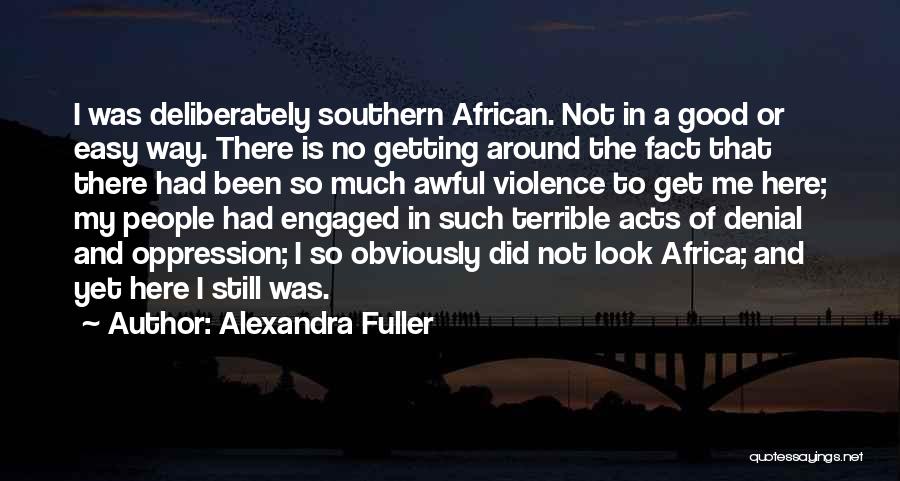Alexandra Fuller Quotes: I Was Deliberately Southern African. Not In A Good Or Easy Way. There Is No Getting Around The Fact That