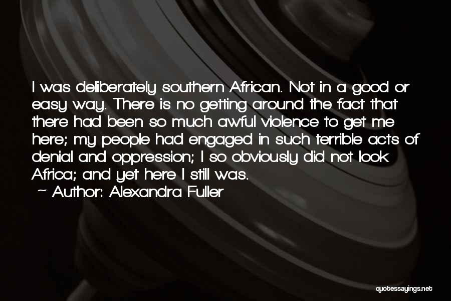 Alexandra Fuller Quotes: I Was Deliberately Southern African. Not In A Good Or Easy Way. There Is No Getting Around The Fact That