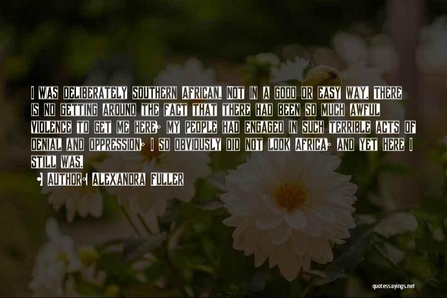 Alexandra Fuller Quotes: I Was Deliberately Southern African. Not In A Good Or Easy Way. There Is No Getting Around The Fact That