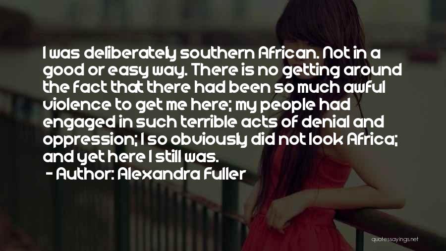 Alexandra Fuller Quotes: I Was Deliberately Southern African. Not In A Good Or Easy Way. There Is No Getting Around The Fact That