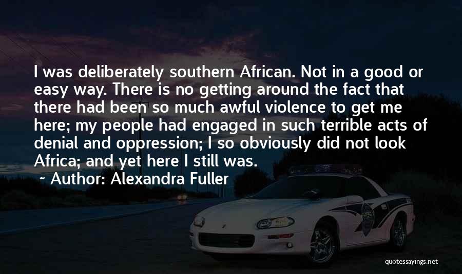 Alexandra Fuller Quotes: I Was Deliberately Southern African. Not In A Good Or Easy Way. There Is No Getting Around The Fact That