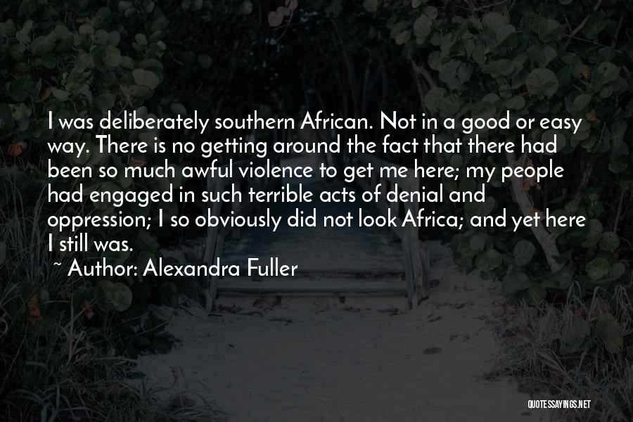 Alexandra Fuller Quotes: I Was Deliberately Southern African. Not In A Good Or Easy Way. There Is No Getting Around The Fact That