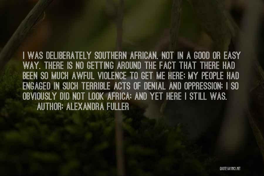 Alexandra Fuller Quotes: I Was Deliberately Southern African. Not In A Good Or Easy Way. There Is No Getting Around The Fact That