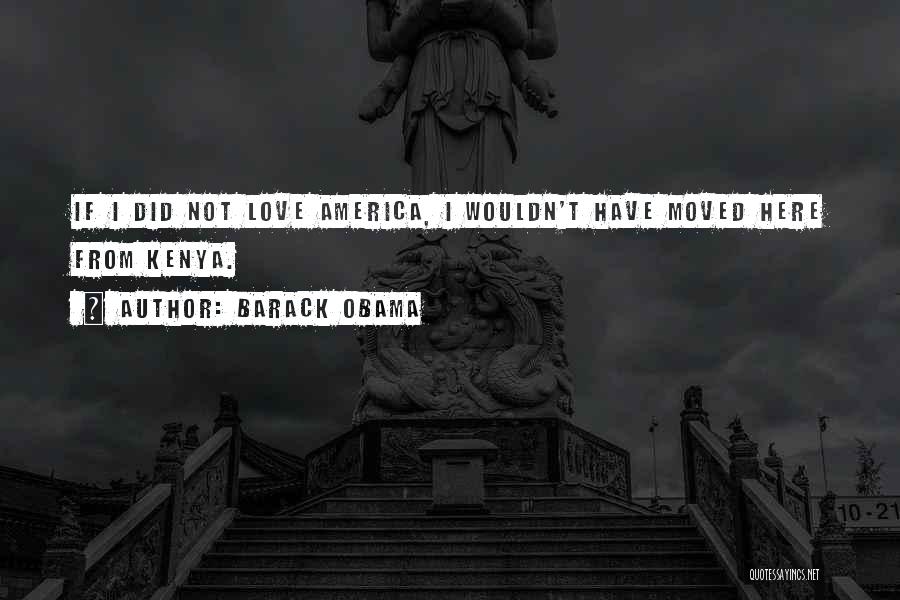 Barack Obama Quotes: If I Did Not Love America, I Wouldn't Have Moved Here From Kenya.
