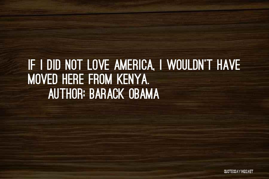 Barack Obama Quotes: If I Did Not Love America, I Wouldn't Have Moved Here From Kenya.