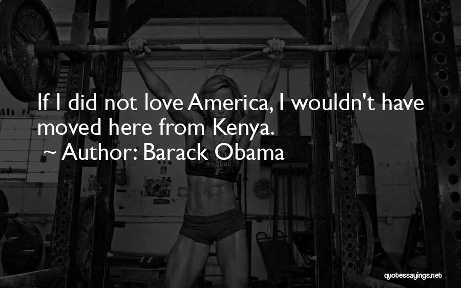 Barack Obama Quotes: If I Did Not Love America, I Wouldn't Have Moved Here From Kenya.