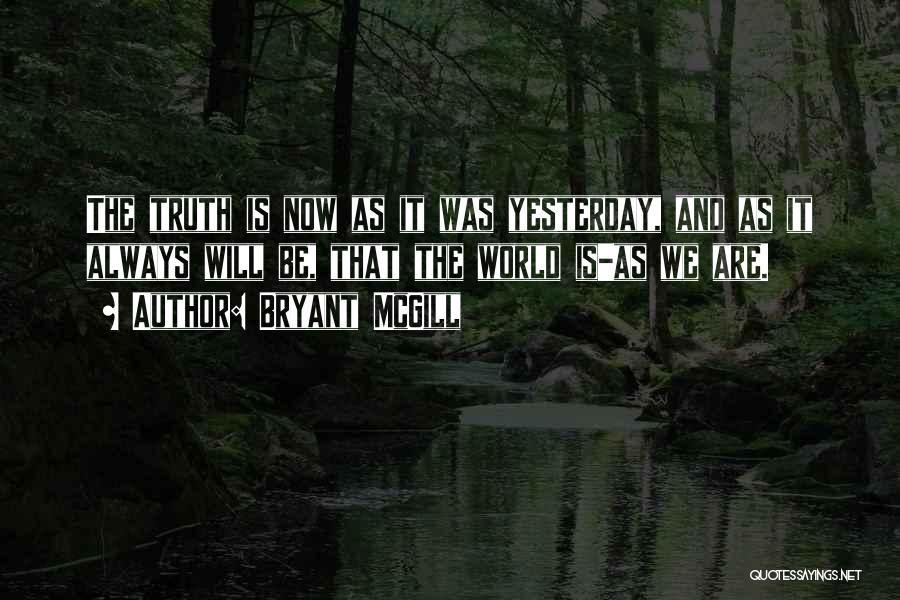Bryant McGill Quotes: The Truth Is Now As It Was Yesterday, And As It Always Will Be, That The World Is-as We Are.