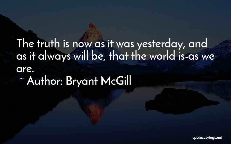 Bryant McGill Quotes: The Truth Is Now As It Was Yesterday, And As It Always Will Be, That The World Is-as We Are.