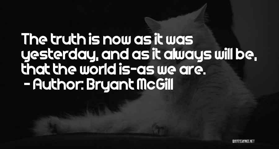 Bryant McGill Quotes: The Truth Is Now As It Was Yesterday, And As It Always Will Be, That The World Is-as We Are.