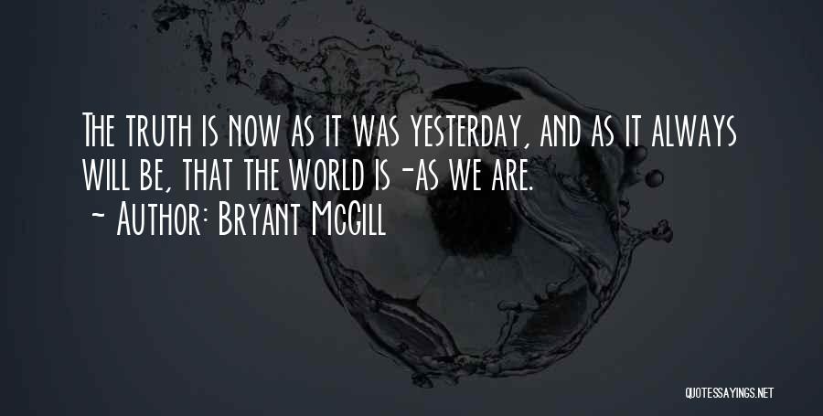 Bryant McGill Quotes: The Truth Is Now As It Was Yesterday, And As It Always Will Be, That The World Is-as We Are.