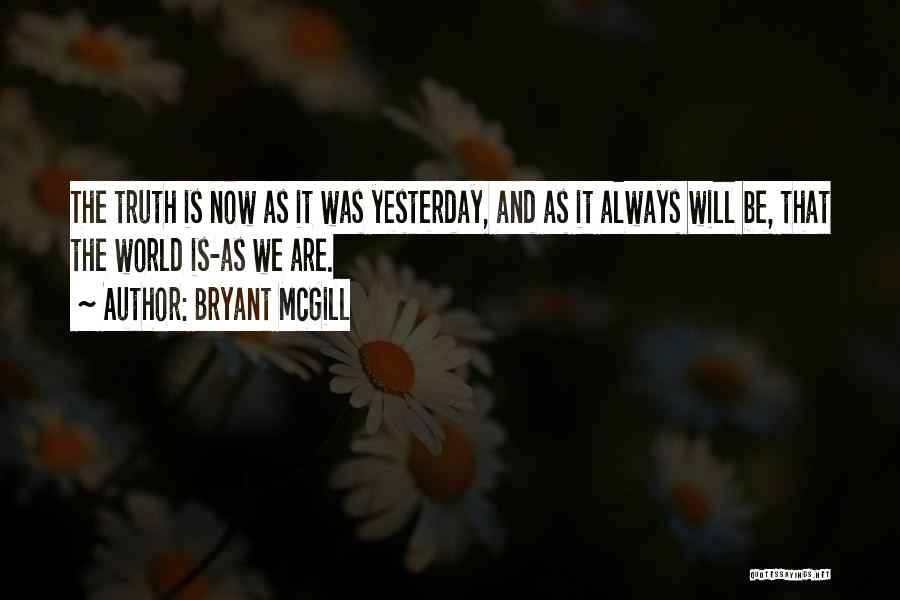 Bryant McGill Quotes: The Truth Is Now As It Was Yesterday, And As It Always Will Be, That The World Is-as We Are.