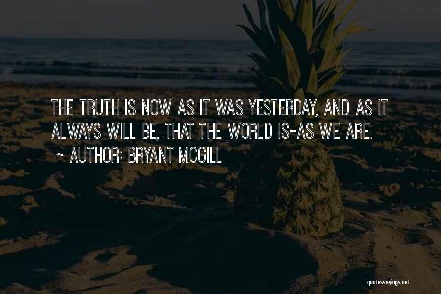 Bryant McGill Quotes: The Truth Is Now As It Was Yesterday, And As It Always Will Be, That The World Is-as We Are.