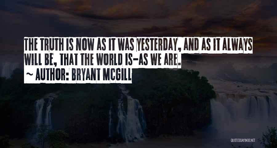 Bryant McGill Quotes: The Truth Is Now As It Was Yesterday, And As It Always Will Be, That The World Is-as We Are.