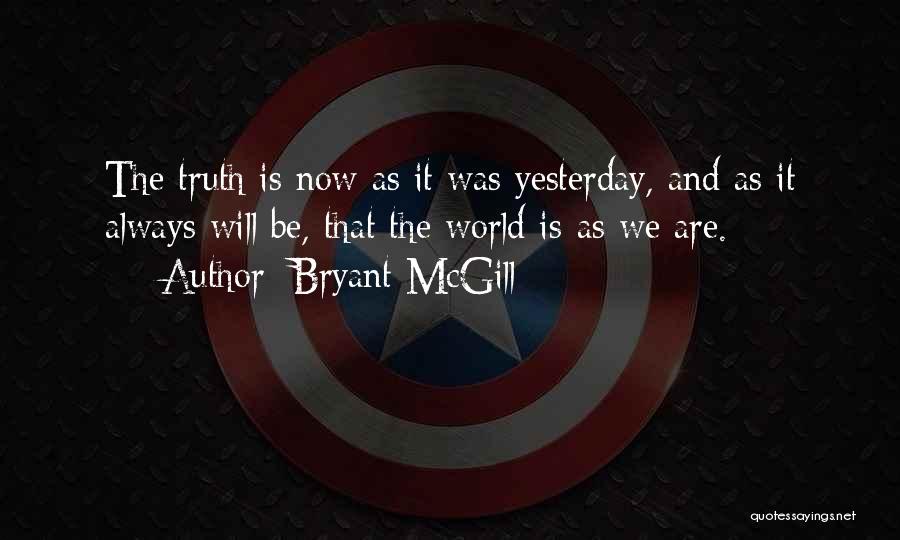 Bryant McGill Quotes: The Truth Is Now As It Was Yesterday, And As It Always Will Be, That The World Is-as We Are.