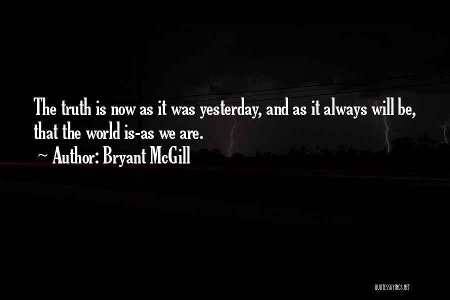 Bryant McGill Quotes: The Truth Is Now As It Was Yesterday, And As It Always Will Be, That The World Is-as We Are.