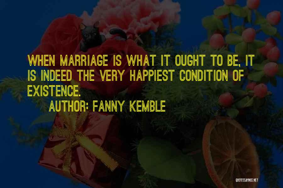 Fanny Kemble Quotes: When Marriage Is What It Ought To Be, It Is Indeed The Very Happiest Condition Of Existence.