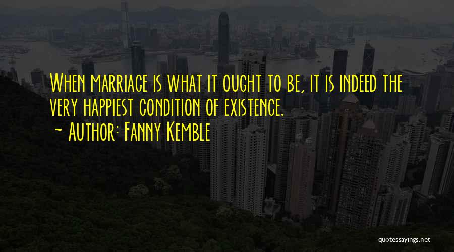 Fanny Kemble Quotes: When Marriage Is What It Ought To Be, It Is Indeed The Very Happiest Condition Of Existence.