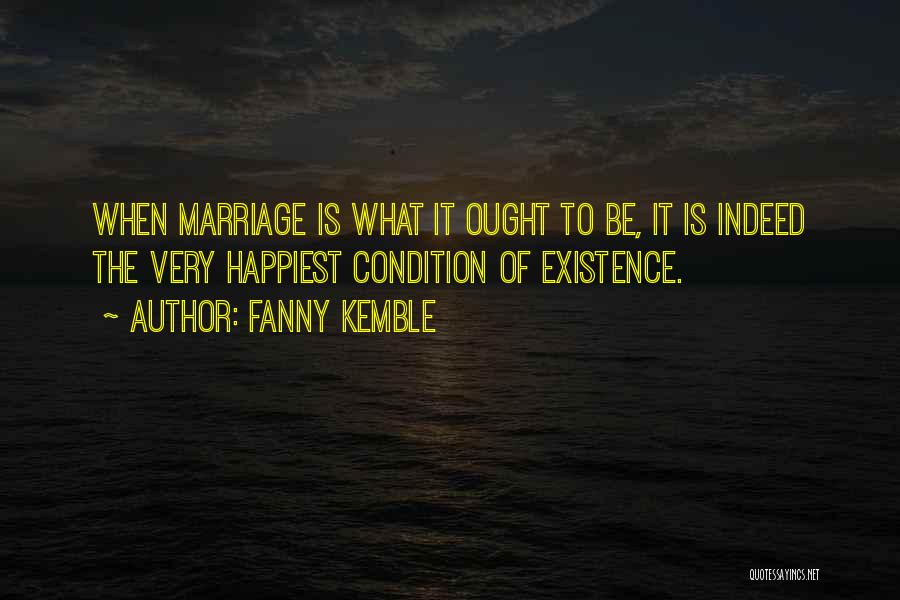 Fanny Kemble Quotes: When Marriage Is What It Ought To Be, It Is Indeed The Very Happiest Condition Of Existence.