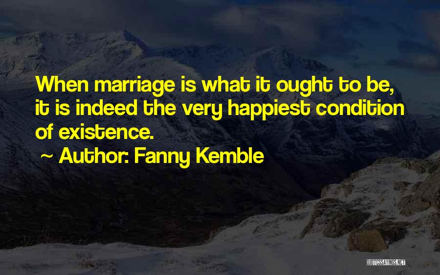 Fanny Kemble Quotes: When Marriage Is What It Ought To Be, It Is Indeed The Very Happiest Condition Of Existence.