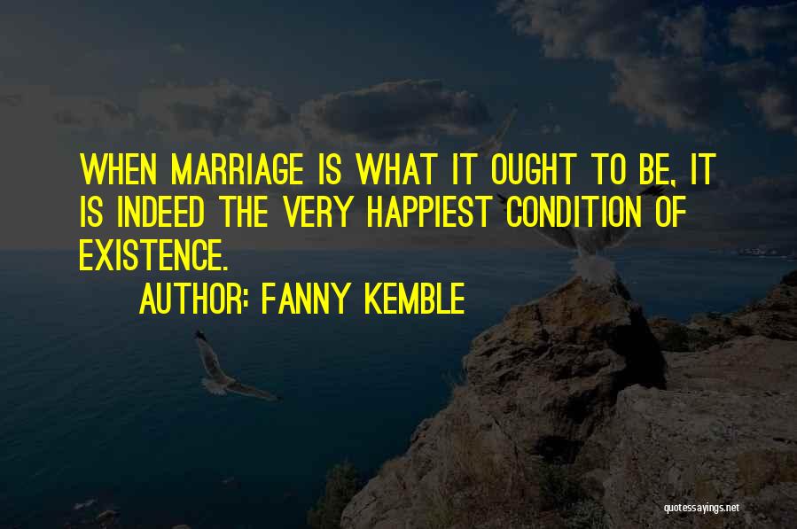 Fanny Kemble Quotes: When Marriage Is What It Ought To Be, It Is Indeed The Very Happiest Condition Of Existence.