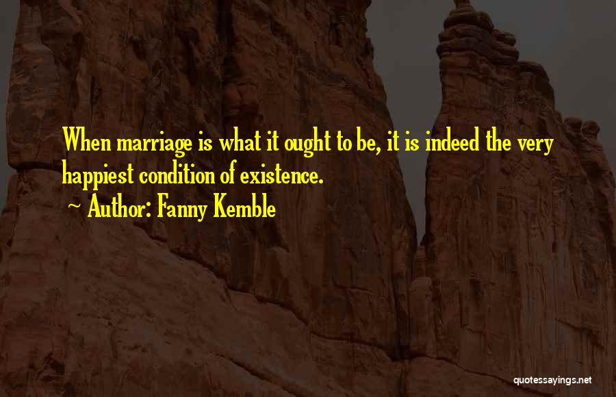 Fanny Kemble Quotes: When Marriage Is What It Ought To Be, It Is Indeed The Very Happiest Condition Of Existence.