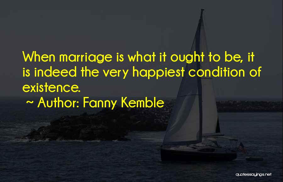 Fanny Kemble Quotes: When Marriage Is What It Ought To Be, It Is Indeed The Very Happiest Condition Of Existence.