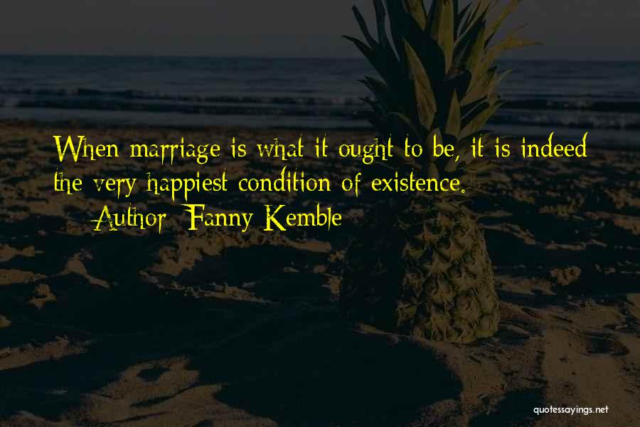 Fanny Kemble Quotes: When Marriage Is What It Ought To Be, It Is Indeed The Very Happiest Condition Of Existence.
