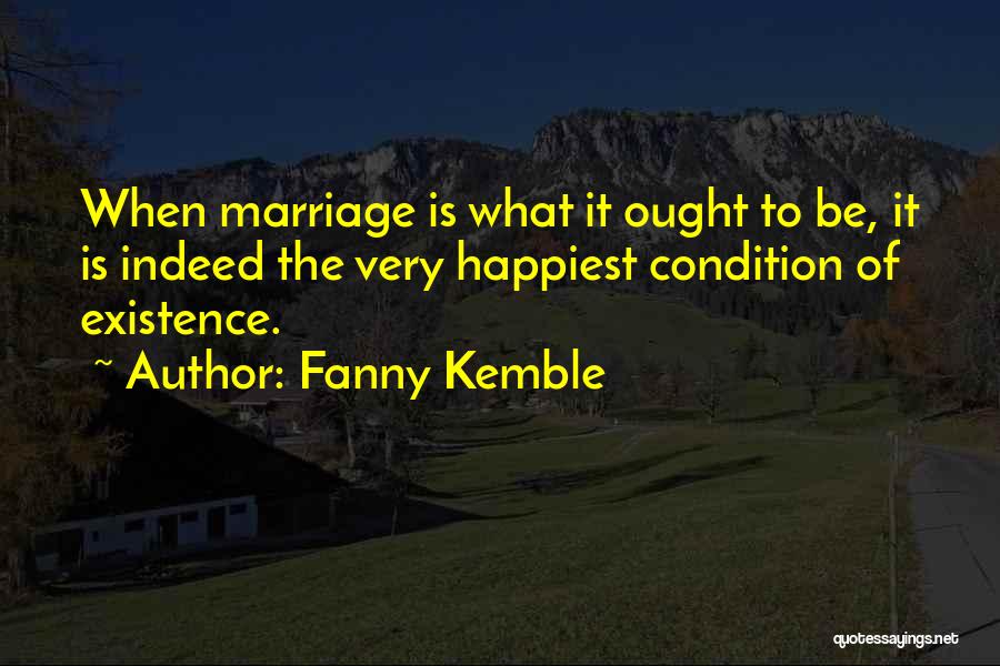 Fanny Kemble Quotes: When Marriage Is What It Ought To Be, It Is Indeed The Very Happiest Condition Of Existence.
