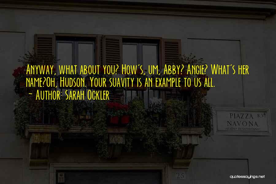 Sarah Ockler Quotes: Anyway, What About You? How's, Um, Abby? Angie? What's Her Name?oh, Hudson. Your Suavity Is An Example To Us All.