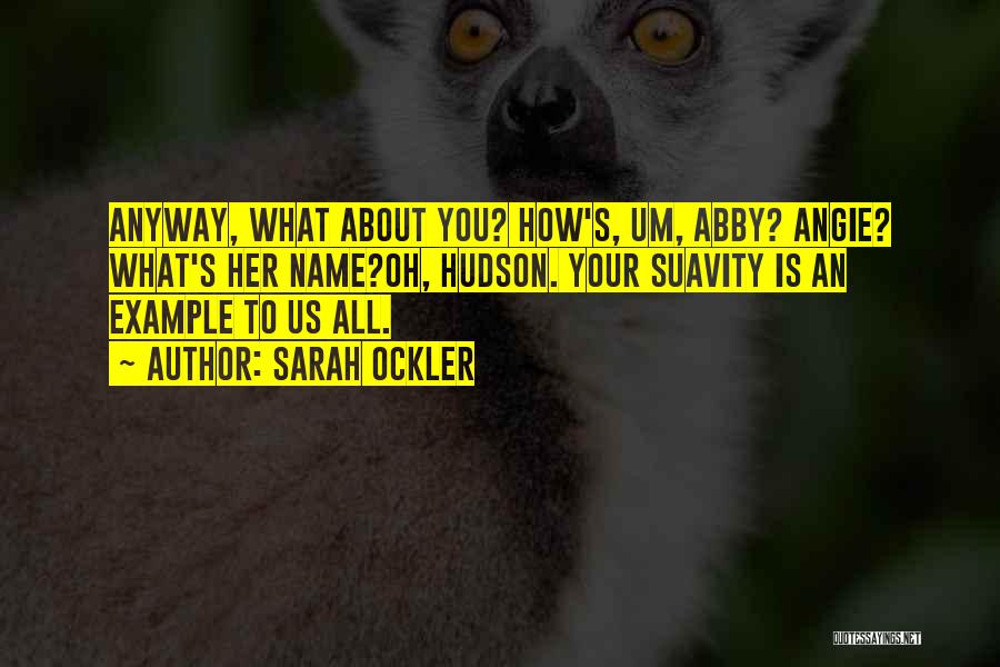 Sarah Ockler Quotes: Anyway, What About You? How's, Um, Abby? Angie? What's Her Name?oh, Hudson. Your Suavity Is An Example To Us All.